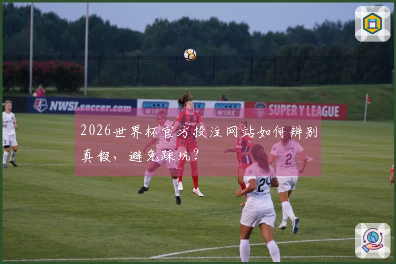 2026世界杯官方投注网站如何辨别真假，避免踩坑？