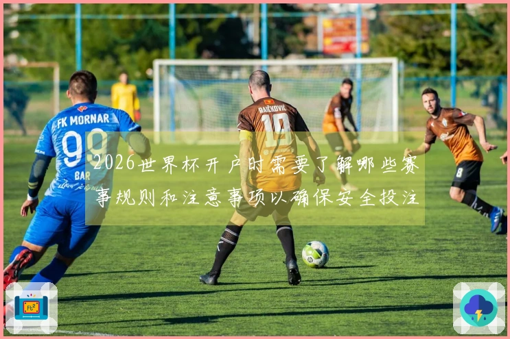2026世界杯开户时需要了解哪些赛事规则和注意事项以确保安全投注