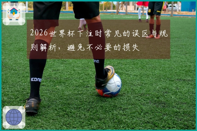 2026世界杯下注时常见的误区与规则解析，避免不必要的损失