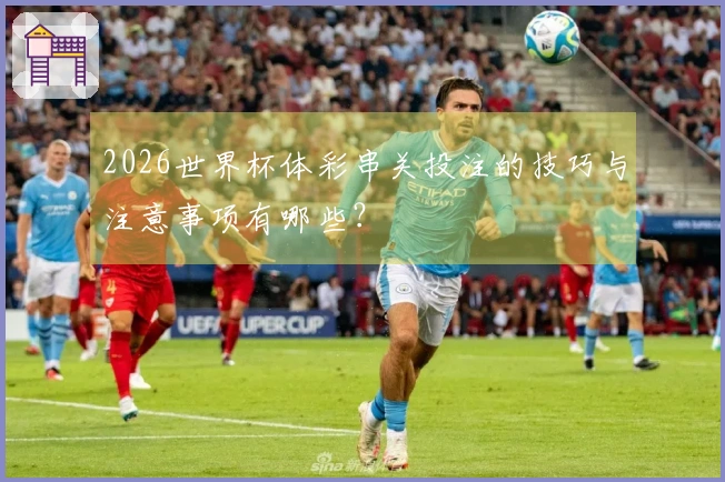 2026世界杯体彩串关投注的技巧与注意事项有哪些？