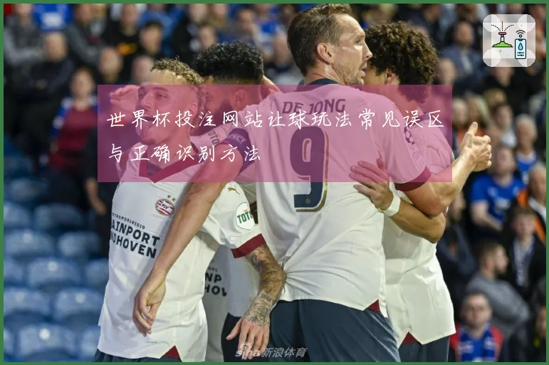 世界杯投注网站让球玩法常见误区与正确识别方法