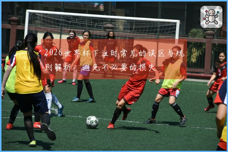 2026世界杯下注时常见的误区与规则解析，避免不必要的损失