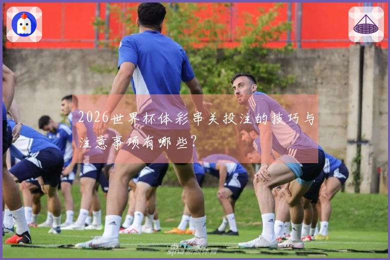 2026世界杯体彩串关投注的技巧与注意事项有哪些？