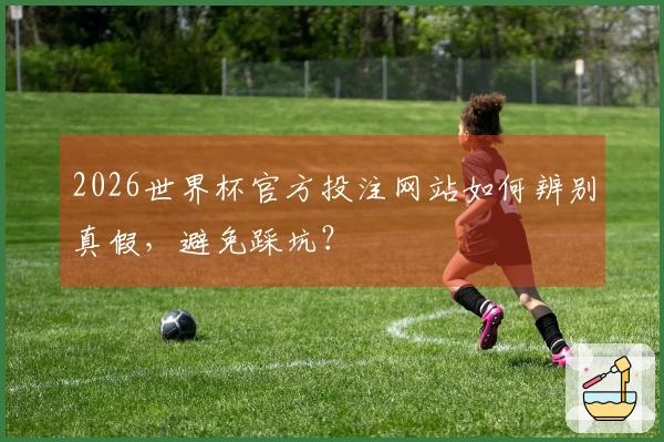 2026世界杯官方投注网站如何辨别真假，避免踩坑？