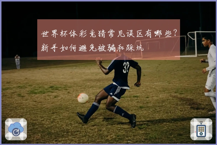 世界杯体彩竞猜常见误区有哪些？新手如何避免被骗和踩坑